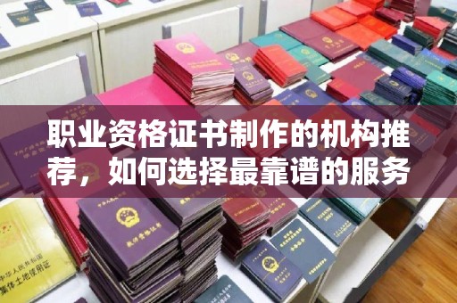 东凤职业资格证书制作的机构推荐，如何选择最靠谱的服务商？